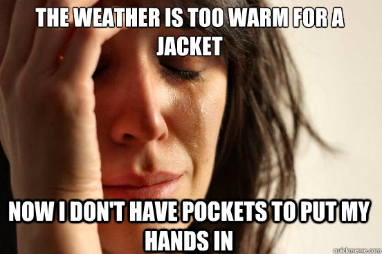 The weather is too warm for a jacket Now I don't have pockets to put my hands in  First World Problems