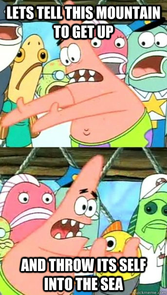 Lets tell this mountain to get up And throw its self into the sea  Push it somewhere else Patrick