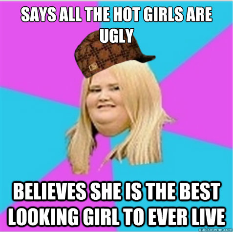 Says all the hot girls are ugly believes she is the best looking girl to ever live  scumbag fat girl