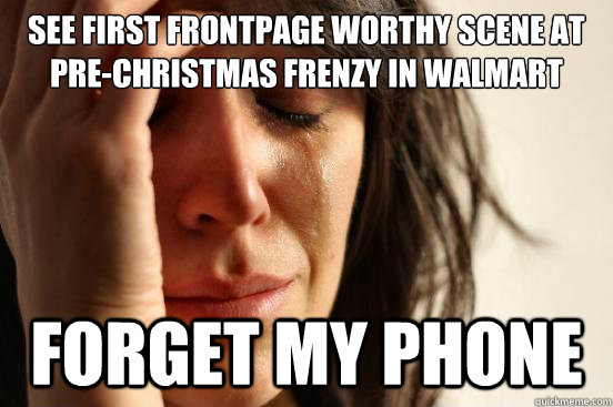 See first frontpage worthy scene at pre-christmas frenzy in walmart forget my phone  First World Problems