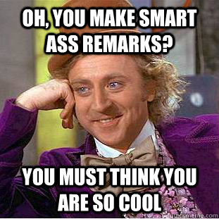 Oh, you make smart ass remarks? You must think you are so cool  Condescending Wonka