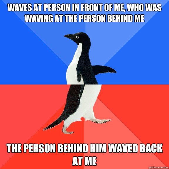 Waves at person in front of me, who was waving at the person behind me The person behind him waved back at me - Waves at person in front of me, who was waving at the person behind me The person behind him waved back at me  Socially Awkward Awesome Penguin