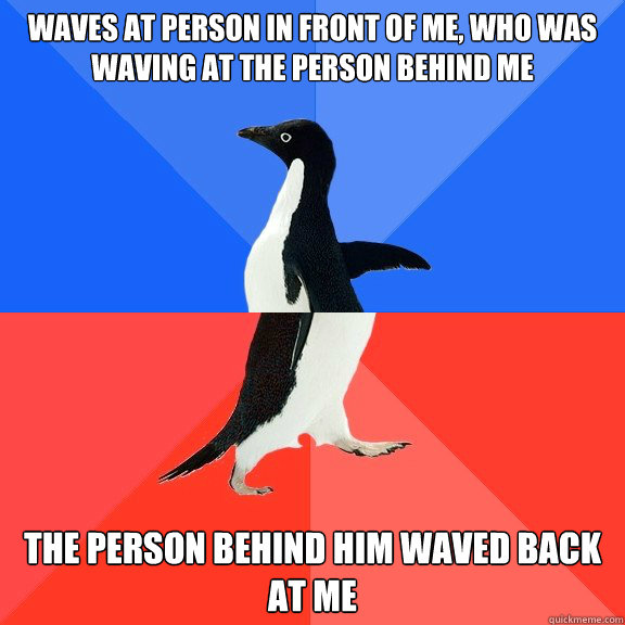 Waves at person in front of me, who was waving at the person behind me The person behind him waved back at me  Socially Awkward Awesome Penguin