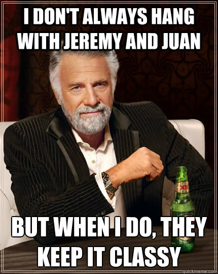 I don't always hang with jeremy and juan But when I do, they keep it classy  The Most Interesting Man In The World