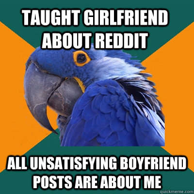 Taught girlfriend about reddit All unsatisfying boyfriend posts are about me  Paranoid Parrot