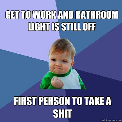 Get to work and bathroom light is still off First person to take a shit - Get to work and bathroom light is still off First person to take a shit  Success Baby