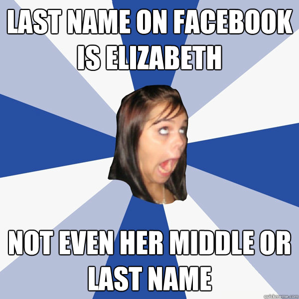 last name on facebook is elizabeth not even her middle or last name  Annoying Facebook Girl