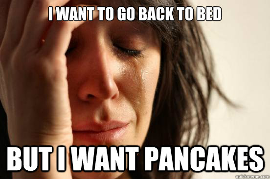 I WANT TO GO BACK TO BED BUT I WANT PANCAKES  First World Problems