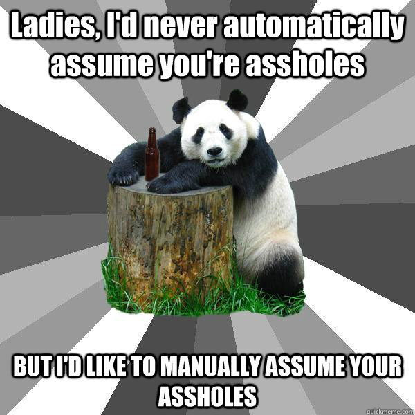 Ladies, I'd never automatically assume you're assholes BUT I'D LIKE TO MANUALLY ASSUME YOUR ASSHOLES  Pickup-Line Panda