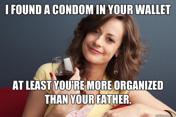 I found a condom in your wallet At least you're more organized than your father. - I found a condom in your wallet At least you're more organized than your father.  Forever Resentful Mother
