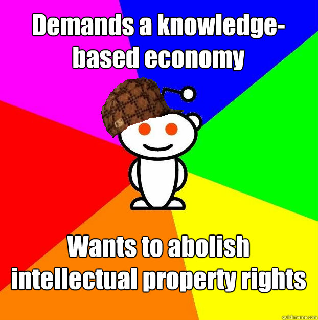 Demands a knowledge-based economy Wants to abolish intellectual property rights  Scumbag Redditor