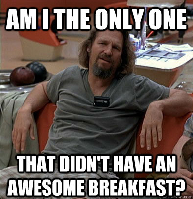 am i the only one that didn't have an awesome breakfast? - am i the only one that didn't have an awesome breakfast?  The Dude