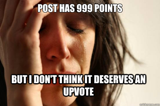 Post has 999 points but i don't think it deserves an upvote  FirstWorldProblems