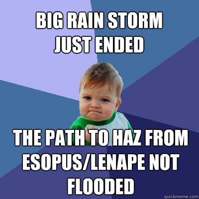 Big rain storm just ended The path to haz from esopus/lenape not flooded  Success Baby