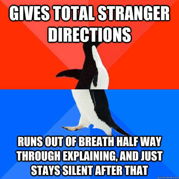 Gives total stranger directions runs out of breath half way through explaining, and just stays silent after that  Socially Awesome Awkward Penguin