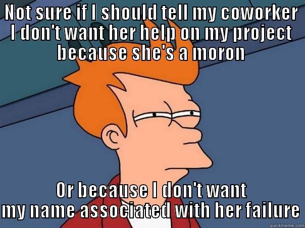 NOT SURE IF I SHOULD TELL MY COWORKER I DON'T WANT HER HELP ON MY PROJECT BECAUSE SHE'S A MORON OR BECAUSE I DON'T WANT MY NAME ASSOCIATED WITH HER FAILURE Futurama Fry