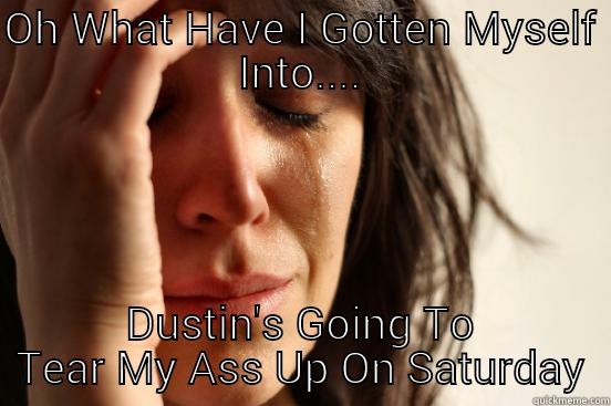 OH WHAT HAVE I GOTTEN MYSELF INTO.... DUSTIN'S GOING TO TEAR MY ASS UP ON SATURDAY First World Problems