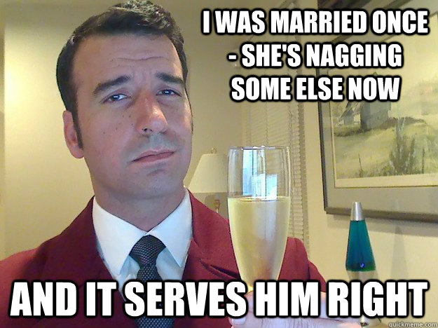 I was married once - she's nagging some else now And it serves him right  Fabulous Divorced Guy