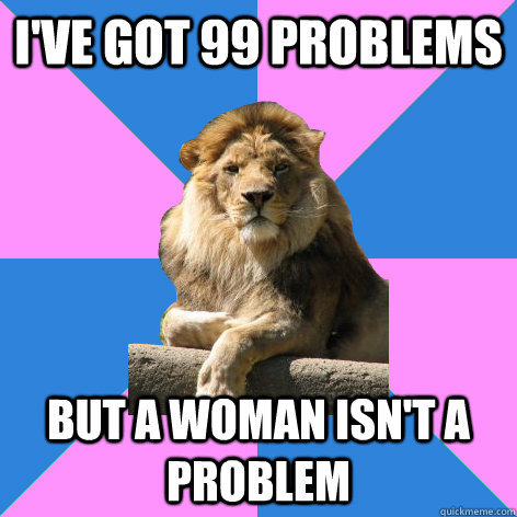 I've got 99 problems but a woman isn't a problem  Feminist King of the Jungle