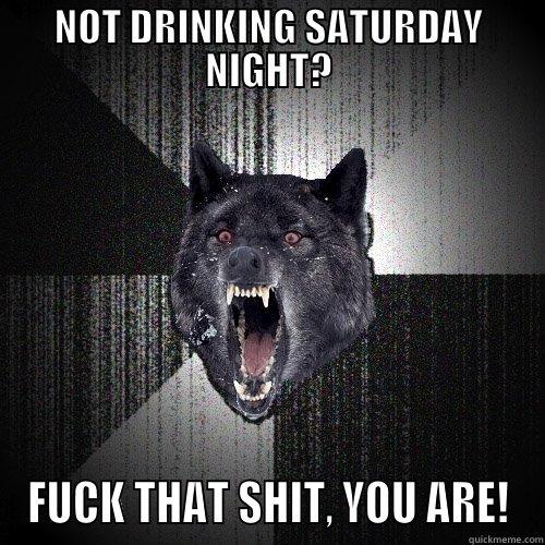NOT DRINKING SATURDAY NIGHT? FUCK THAT SHIT, YOU ARE! Insanity Wolf