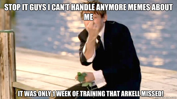 Stop it guys I can't handle anymore memes about me It was only 1 week of training that Arkell missed!  