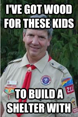 I've got wood for these kids to build a shelter with  Harmless Scout Leader