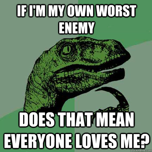 If i'm my own worst enemy does that mean everyone loves me? - If i'm my own worst enemy does that mean everyone loves me?  Philosoraptor