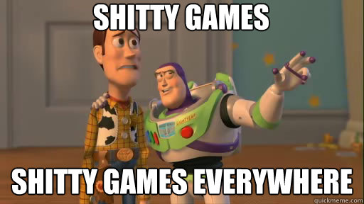Shitty games shitty games everywhere  Everywhere