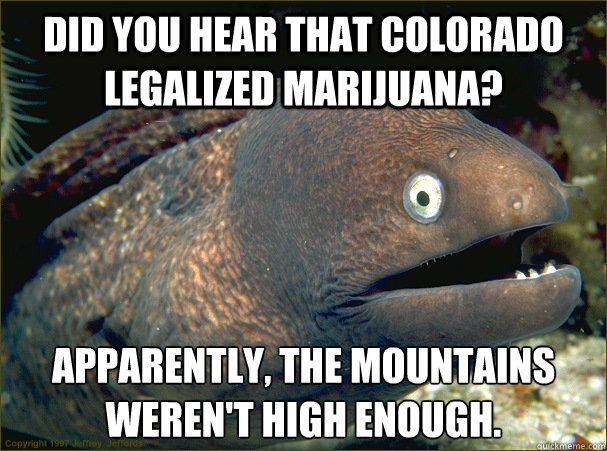 Did you hear that Colorado legalized marijuana? Apparently, the mountains weren't high enough. - Did you hear that Colorado legalized marijuana? Apparently, the mountains weren't high enough.  Bad Joke Eel