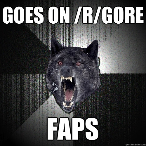 Goes on /r/gore faps  Insanity Wolf