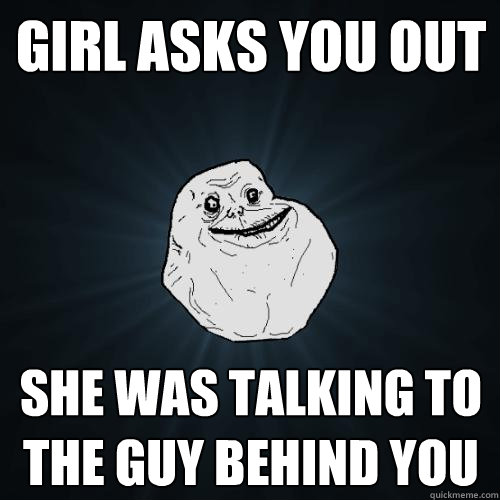 girl asks you out she was talking to the guy behind you  Forever Alone