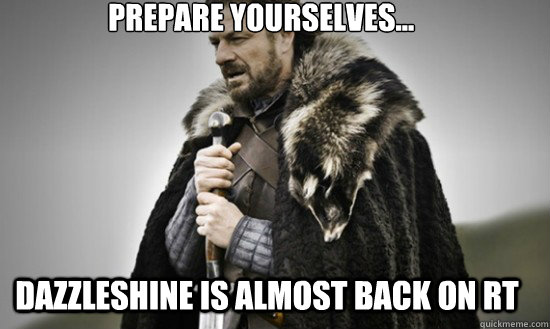 Prepare yourselves... dazzleshine is almost back on rt  Prepare
