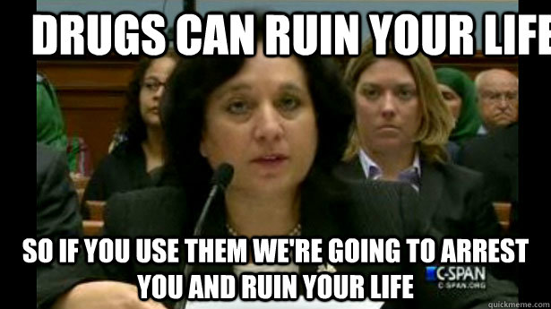 Drugs can ruin your life So if you use them we're going to arrest you and ruin your life  