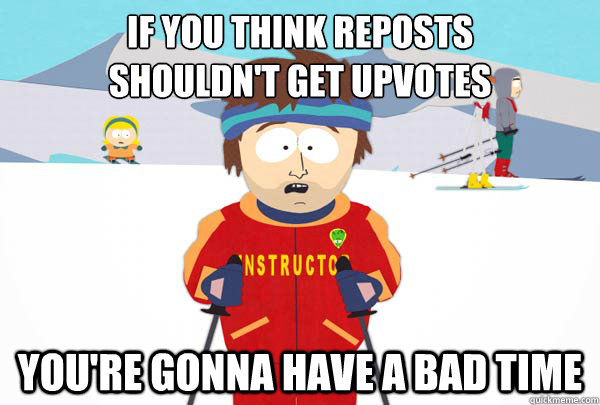 IF YOU THINK REPOSTS
SHOULDN'T GET UPVOTES You're gonna have a bad time  Super Cool Ski Instructor