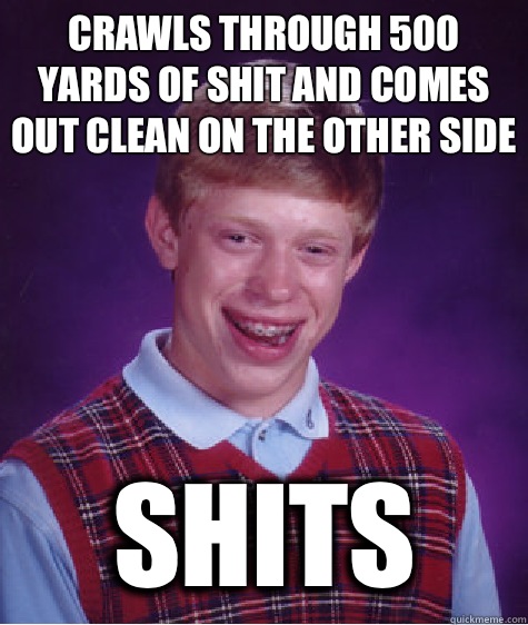 Crawls through 500 yards of shit and comes out clean on the other side Shits  Bad Luck Brian
