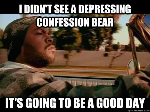 I didn't see a depressing confession bear IT's going to be a good day  ice cube good day