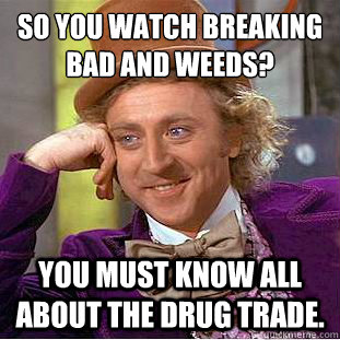 So you watch Breaking Bad and Weeds?
 You must know all about the drug trade.  Condescending Wonka