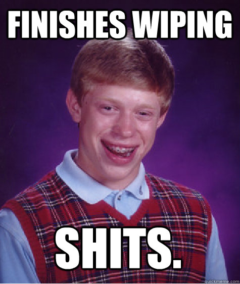 Finishes wiping shits. - Finishes wiping shits.  Bad Luck Brian Shits