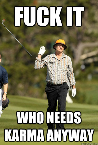 FUCK IT WHO NEEDS karma anyway  Bill Murray