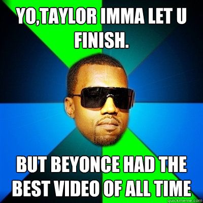 Yo,taylor imma let u finish. but beyonce had the best video of all time  Interrupting Kanye