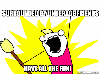 surrounded by underage friends have all the fun!  All The Things