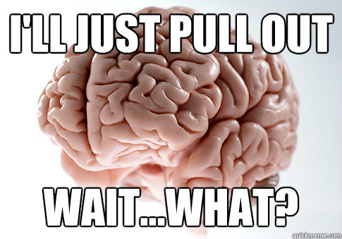 I'LL JUST PULL OUT WAIT...WHAT?    Scumbag Brain