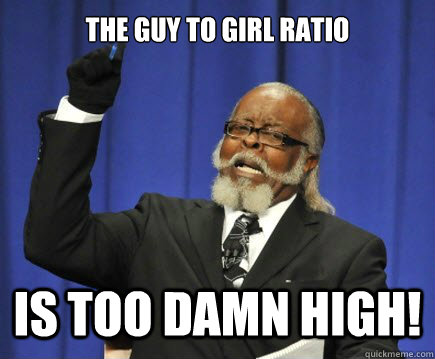 The guy to girl ratio is too damn high! - The guy to girl ratio is too damn high!  Too Damn High