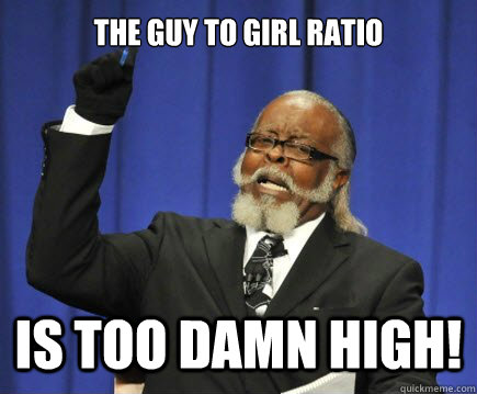 The guy to girl ratio is too damn high!  Too Damn High