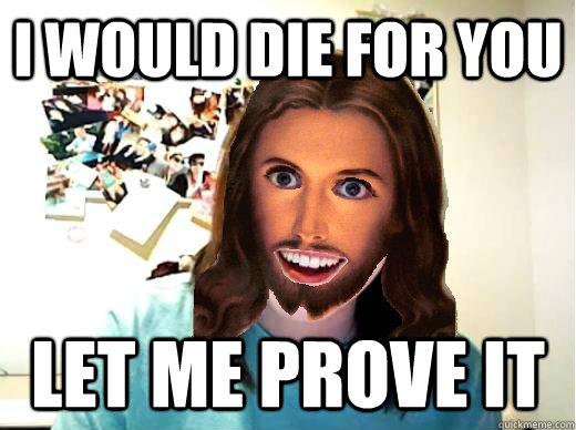 I would die for you  Let me prove it  Overly Attached Jesus