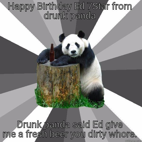 HAPPY BIRTHDAY ED 7STAR FROM DRUNK PANDA DRUNK PANDA SAID ED GIVE ME A FRESH BEER YOU DIRTY WHORE. Pickup-Line Panda
