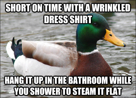 Short on time with a wrinkled dress shirt Hang it up in the bathroom while you shower to steam it flat  Actual Advice Mallard