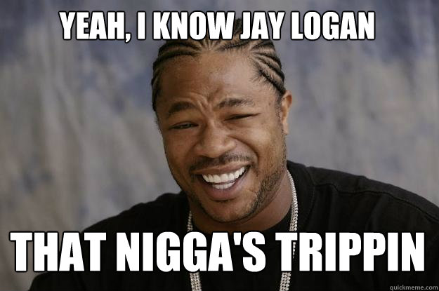 Yeah, I know Jay Logan That Nigga's trippin - Yeah, I know Jay Logan That Nigga's trippin  Xzibit meme