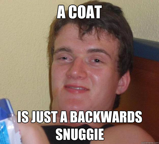 A coat is just a backwards Snuggie  10 Guy