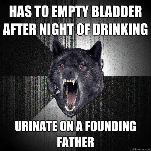 Has to empty bladder after night of drinking Urinate on a Founding father   Insanity Wolf